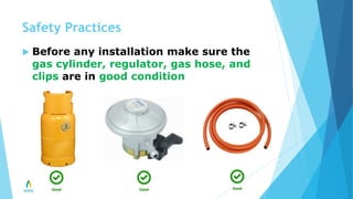 Safety Practices
 Before any installation make sure the
gas cylinder, regulator, gas hose, and
clips are in good condition
 