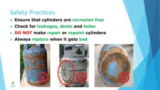 Safety Practices
 Ensure that cylinders are corrosion free
 Check for leakages, dents and holes
 DO NOT make repair or repaint cylinders
 Always replace when it gets bad
 