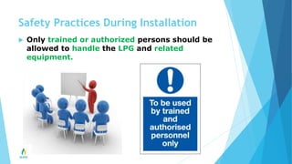  Only trained or authorized persons should be
allowed to handle the LPG and related
equipment.
Safety Practices During Installation
 