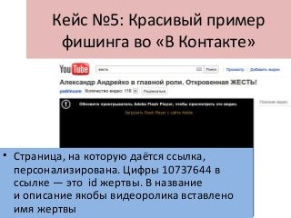 Кейс №5: Красивый пример
фишинга во «В Контакте»
• Страница, на которую даётся ссылка,
персонализирована. Цифры 10737644 в
ссылке — это id жертвы. В название
и описание якобы видеоролика вставлено
имя жертвы
 