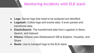 Monitoring Incidents with ELK stack
● Logs: Server logs that need to be analyzed are identified
● Logstash: Collect logs a...