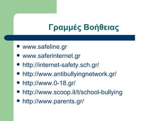 Γραμμές Βοήθειας

   www.safeline.gr
   www.saferinternet.gr
   http://internet-safety.sch.gr/
   http://www.antibullyingnetwork.gr/
   http://www.0-18.gr/
   http://www.scoop.it/t/school-bullying
   http://www.parents.gr/
 