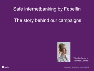 Safe internetbanking by Febelfin
The story behind our campaigns
Cyber Security Month Kick-off Event 30/09/2016
Wien De Geyter –
Secretary General
 