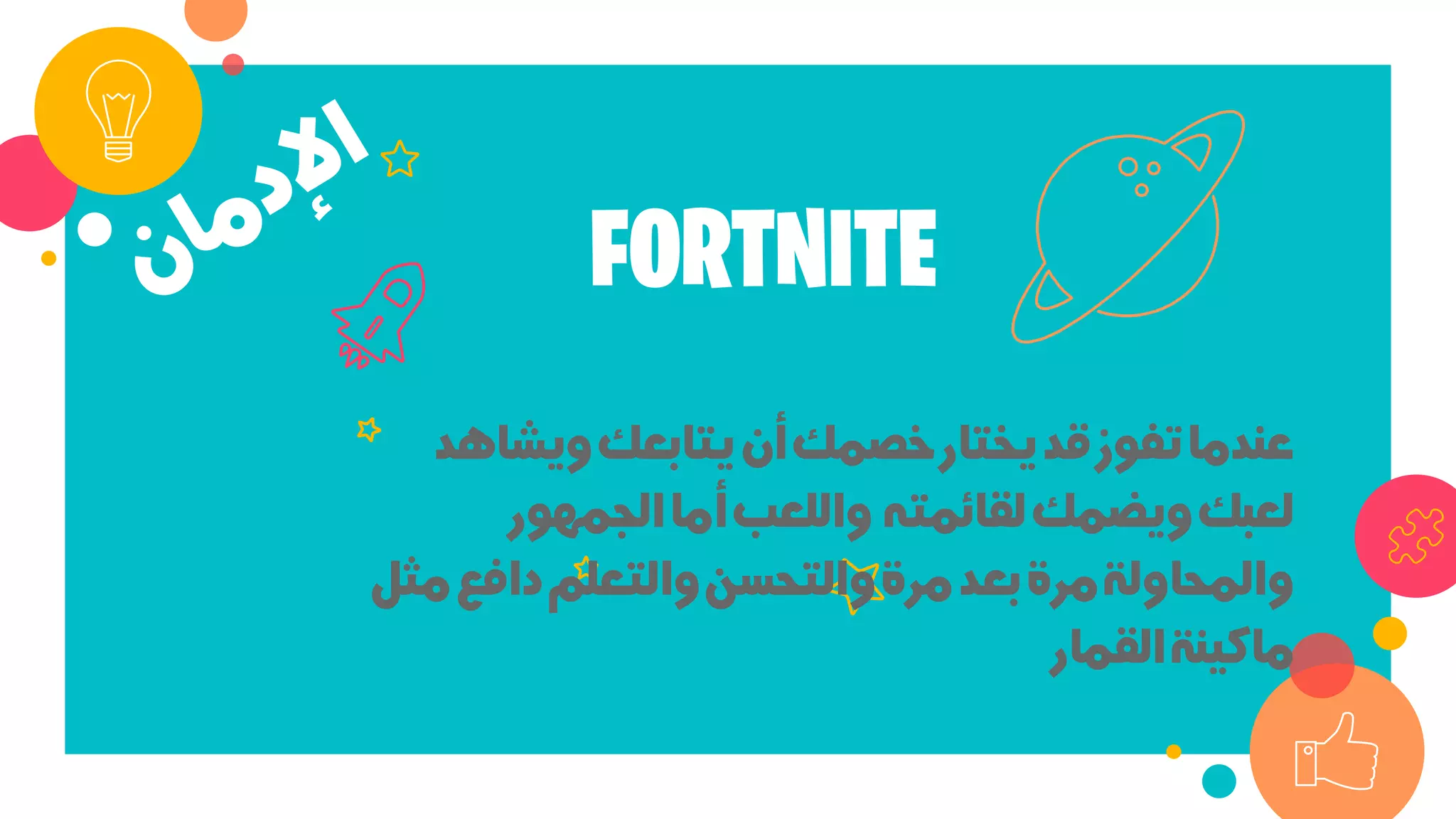 ‫وﻳﺸﺎ‬‫ﻳﺘﺎﺑﻌﻚ‬‫أن‬‫ﺧﺼﻤﻚ‬‫ﻳﺨﺘﺎر‬‫ﻗﺪ‬‫ﺗﻔﻮز‬‫ﻋﻨﺪﻣﺎ‬‫ﻫﺪ‬
‫ﻟﻘﺎﺋﻤﺘﻪ‬‫وﻳﻀﻤﻚ‬‫ﻟﻌﺒﻚ‬‫اﻟﺠﻤﻬﻮر‬‫أﻣﺎ‬‫واﻟﻠﻌﺐ‬
‫داﻓﻊ‬‫واﻟﺘﻌﻠﻢ‬‫واﻟﺘﺤﺴﻦ‬‫ﻣﺮة‬‫ﺑﻌﺪ‬‫ﻣﺮة‬‫واﻟﻤﺤﺎوﻟﺔ‬‫ﻣﺜﻞ‬
‫اﻟﻘﻤﺎر‬‫ﻣﺎﻛﻴﻨﺔ‬
FORTNITE
 