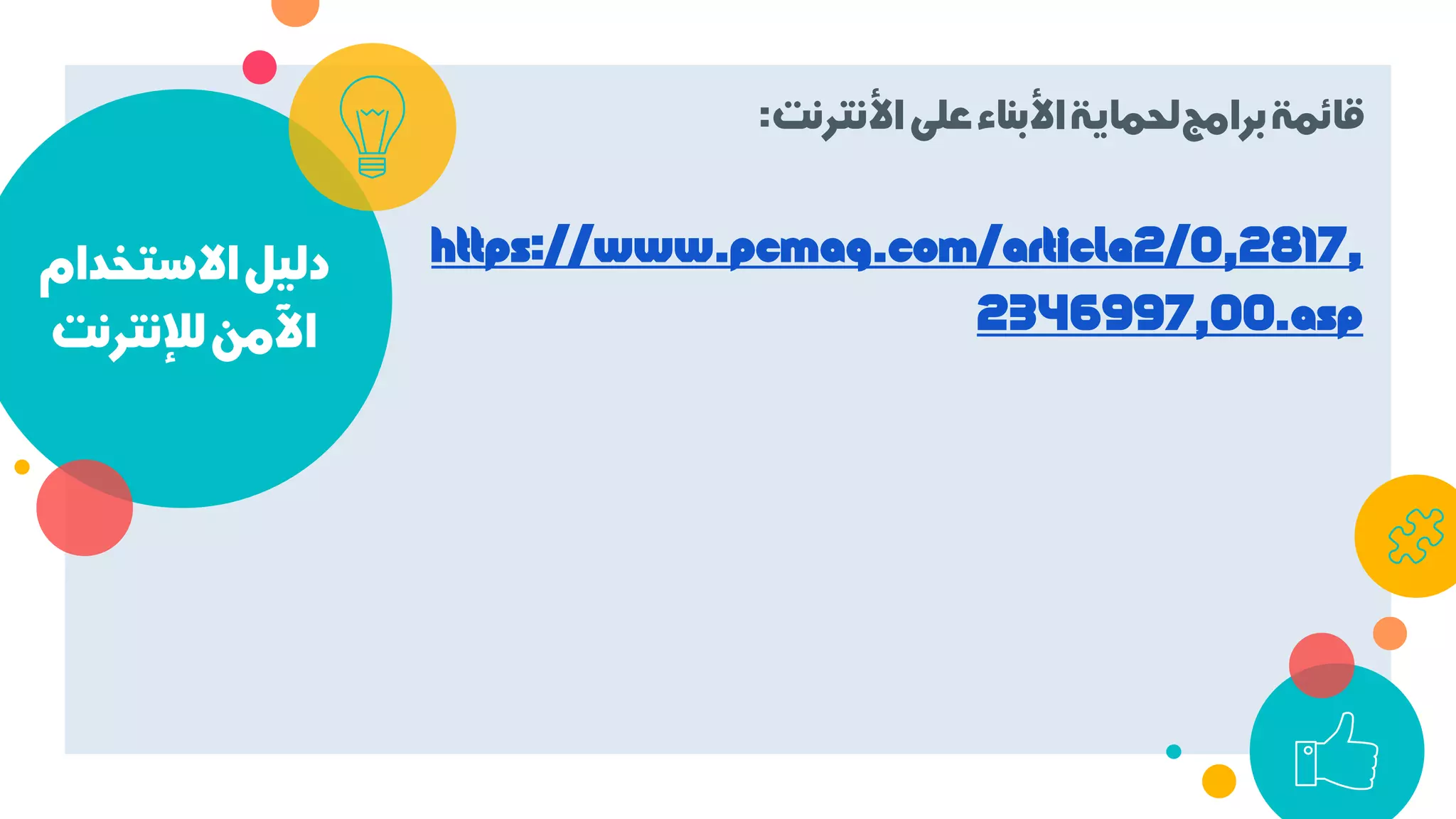 ‫اﻻﺳﺘﺨﺪام‬‫دﻟﻴﻞ‬
‫ﻟﻺﻧﺘﺮﻧﺖ‬‫اﻵﻣﻦ‬
‫اﻷﻧﺘﺮﻧﺖ‬‫ﻋﻠﻰ‬‫اﻷﺑﻨﺎء‬‫ﻟﺤﻤﺎﻳﺔ‬‫ﺑﺮاﻣﺞ‬‫ﻗﺎﺋﻤﺔ‬:
https://www.pcmag.com/article2/0,2817,
2346997,00.asp
 