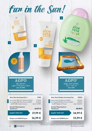 10
37,99 €ΕΙΔΙΚΗ ΤΙΜΗ ΣΕΤ
Κύπρος από 60,97 € μόνο	 36,99 €
Aloe Vera Αντηλιακό Σετ I	 3740
Sun Lotion SPF 30 • 100 ml • 23071	 17,99 €
Sun Cream SPF 50 • 75 ml • 23072	 27,99 €
+ ΔΩΡΟ ΒΒ Cream Colours	 αξίας 16,99€
Σύνολο Μεμονωμένων
Προϊόντων	 62,97 €
34,99 €ΕΙΔΙΚΗ ΤΙΜΗ ΣΕΤ
Κύπρος από 57,98 € μόνο	 33,99 €
Aloe Vera Παιδικό Αντηλιακό Σετ	 20256
Baby Lotion • 200 ml • 20314	 10,99 €
Sun Cream SPF 50 • 75 ml • 23072	 27,99 €
+ ΔΩΡΟ Baby Air Towel	 αξίας 20,00 €
Σύνολο Μεμονωμένων
Προϊόντων	 58,98 €
1
2
3
ΔΩΡΟ
BB CREAM
Light ή Medium / Dark
αξίας 16,99€!
ΔΩΡΟ*
BABY AIR TOWEL
120 x 120 cm
αξίας 20€!
1 1
2 3
*Το Baby Air Towel είναι ιδανικό για να εξασφαλίσετε στο μωρό σας ένα καθαρό και
προστατευμένο περιβάλλον για παιχνίδι στην παραλία! Δεν ενδείκνυται για νερό.
Όσο διαρκεί το απόθεμα
15
SPF
 