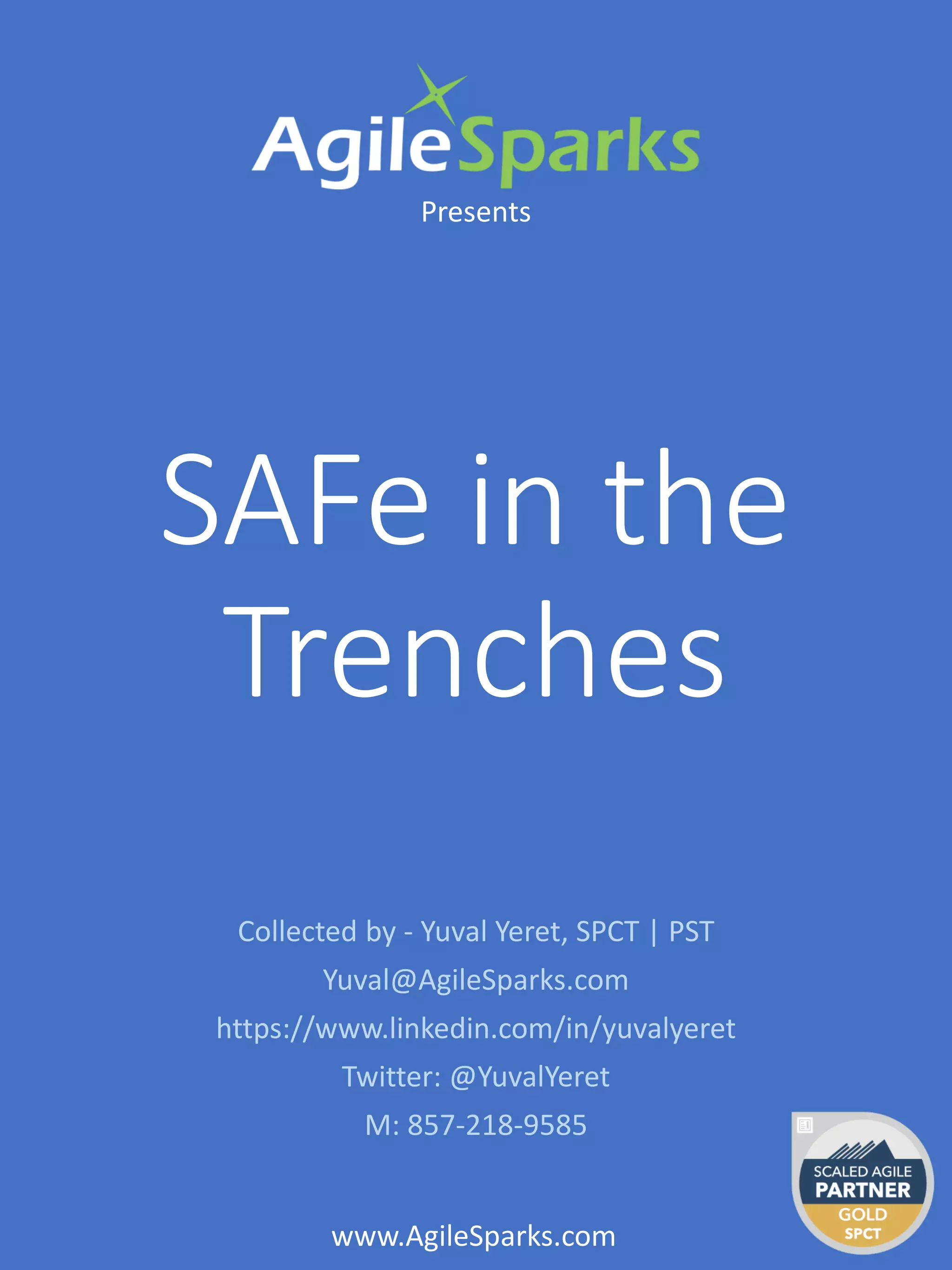SAFe in the
Trenches
Presents
www.AgileSparks.com
Collected by - Yuval Yeret, SPCT | PST
Yuval@AgileSparks.com
https://www.linkedin.com/in/yuvalyeret
Twitter: @YuvalYeret
M: 857-218-9585
 