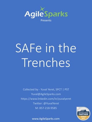 SAFe in the
Trenches
Presents
www.AgileSparks.com
Collected by - Yuval Yeret, SPCT | PST
Yuval@AgileSparks.com
https://www.linkedin.com/in/yuvalyeret
Twitter: @YuvalYeret
M: 857-218-9585
 