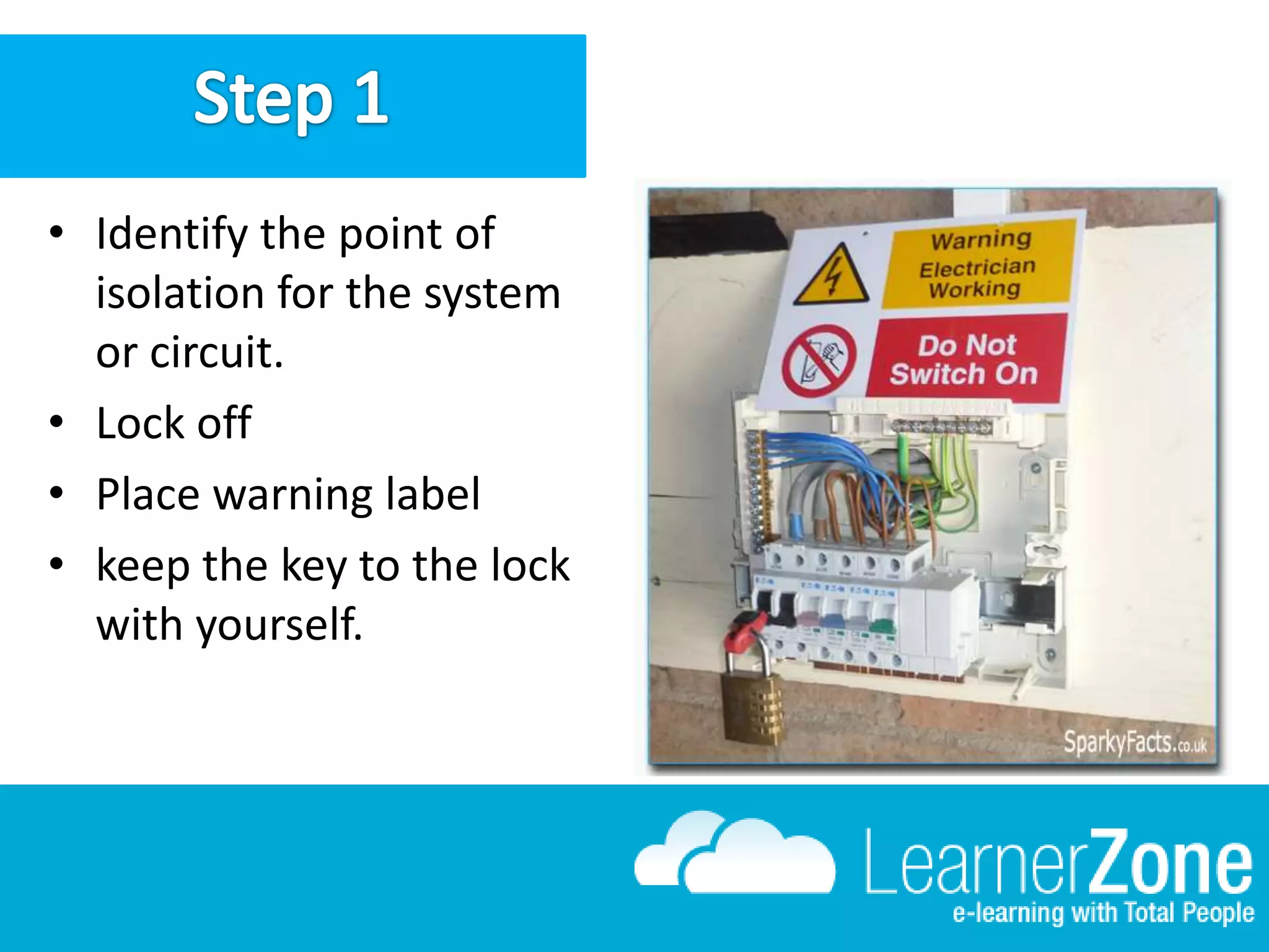 • Identify the point of
isolation for the system
or circuit.
• Lock off
• Place warning label
• keep the key to the lock
with yourself.
 