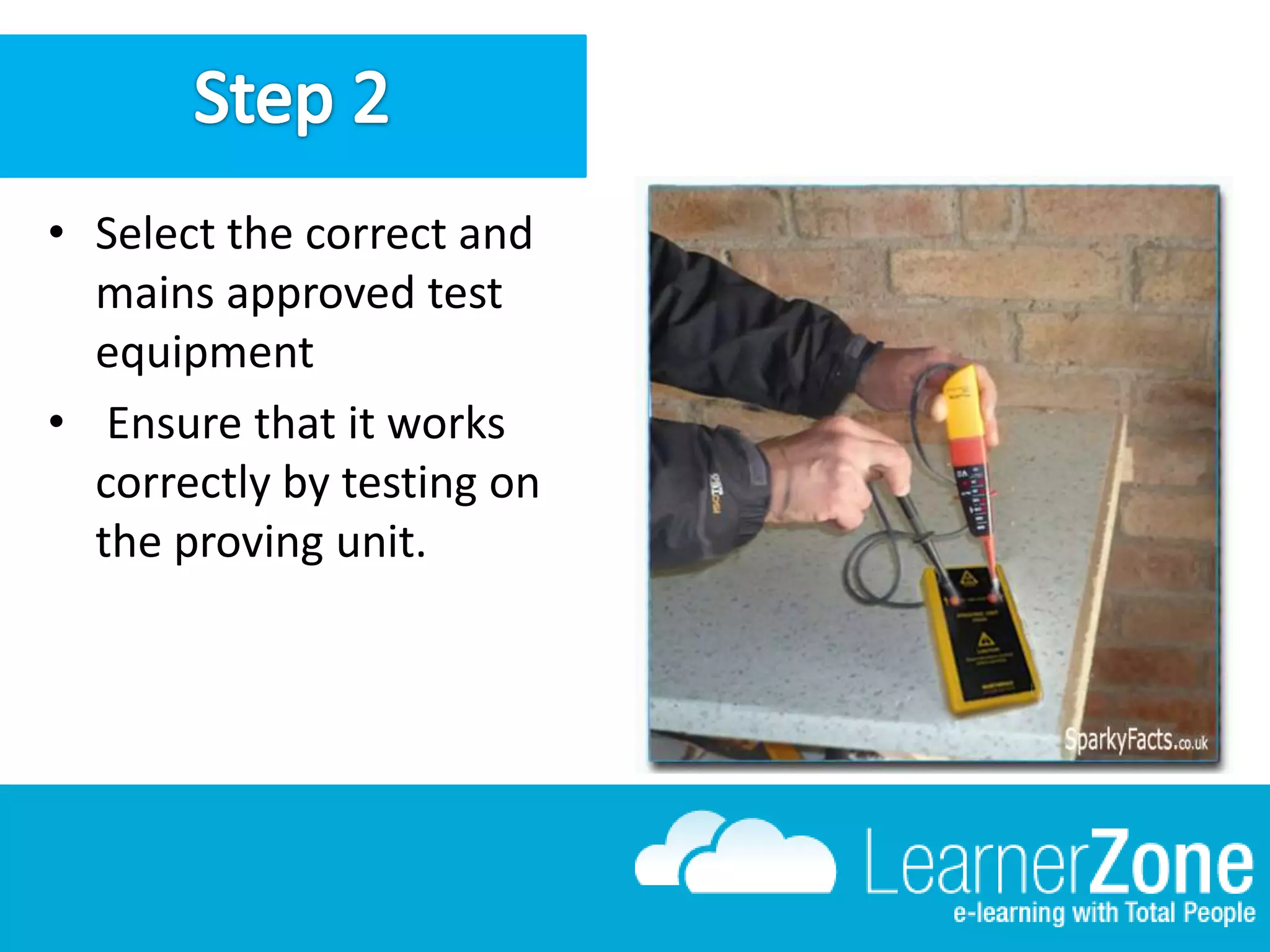 • Select the correct and
mains approved test
equipment
• Ensure that it works
correctly by testing on
the proving unit.
 