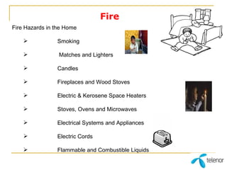 Fire Fire Hazards in the Home Smoking   Matches and Lighters Candles Fireplaces and Wood Stoves Electric & Kerosene Space Heaters Stoves, Ovens and Microwaves Electrical Systems and Appliances Electric Cords Flammable and Combustible Liquids 