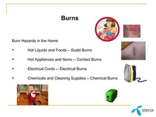 Burns Burn Hazards in the Home Hot Liquids and Foods – Scald Burns Hot Appliances and Items -- Contact Burns Electrical Cords -- Electrical Burns Chemicals and Cleaning Supplies – Chemical Burns 