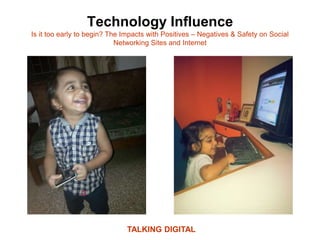 Technology Influence
Is it too early to begin? The Impacts with Positives – Negatives & Safety on Social
Networking Sites and Internet
TALKING DIGITAL
 
