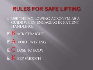  USE THE FOLLOWING ACRONYM AS A
GUIDE WHEN ENGAGING IN PATIENT
HANDLING:
B ACK STRAIGHT
A VOID TWISTING
C LOSE TO BODY
K EEP SMOOTH
 