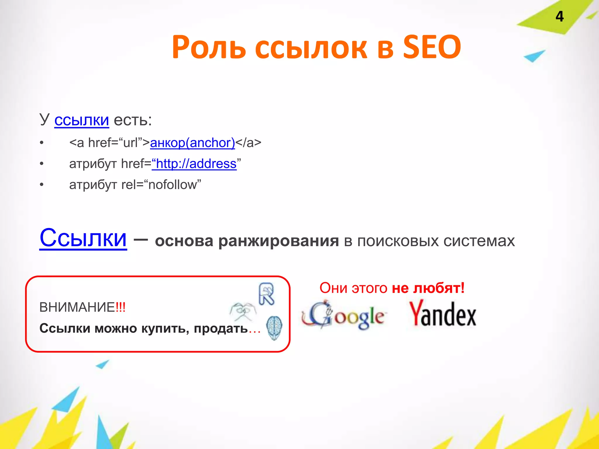 Роль ссылок в SEO
У ссылки есть:
• <a href=“url”>анкор(anchor)</a>
• атрибут href=“http://address”
• aтрибут rel=“nofollow”
Ссылки – основа ранжирования в поисковых системах
ВНИМАНИЕ!!!
Ссылки можно купить, продать…
4
Они этого не любят!
 