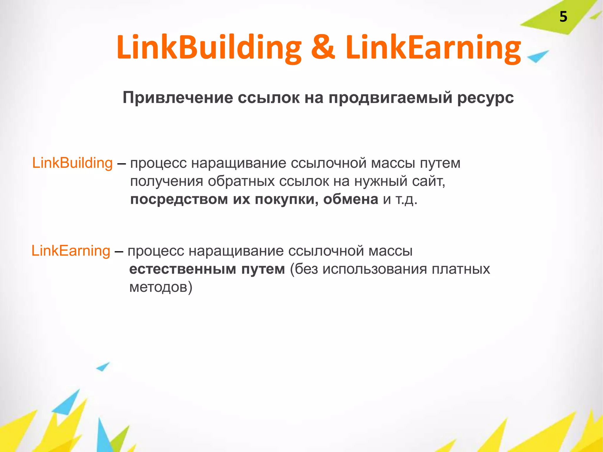 5
Привлечение ссылок на продвигаемый ресурс
LinkBuilding & LinkEarning
LinkBuilding – процесс наращивание ссылочной массы путем
получения обратных ссылок на нужный сайт,
посредством их покупки, обмена и т.д.
LinkEarning – процесс наращивание ссылочной массы
естественным путем (без использования платных
методов)
 