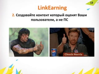 2. Создавайте контент который оценят Ваши
пользователи, а не ПС
LinkEarning
13
 