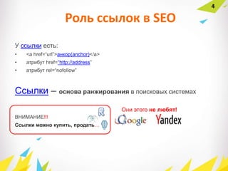 Роль ссылок в SEO
У ссылки есть:
• <a href=“url”>анкор(anchor)</a>
• атрибут href=“http://address”
• aтрибут rel=“nofollow”
Ссылки – основа ранжирования в поисковых системах
ВНИМАНИЕ!!!
Ссылки можно купить, продать…
4
Они этого не любят!
 