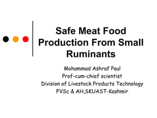 Safe Meat Food
Production From Small
Ruminants
Mohammad Ashraf Paul
Prof-cum-chief scientist
Division of Livestock Products Technology
FVSc & AH,SKUAST-Kashmir
 