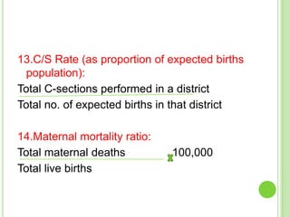 13.C/S Rate (as proportion of expected births
 population):
Total C-sections performed in a district
Total no. of expected births in that district

14.Maternal mortality ratio:
Total maternal deaths          100,000
Total live births
 