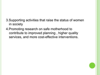 3.Supporting activities that raise the status of women
  in society
4.Promoting research on safe motherhood to
  contribute to improved planning , higher quality
  services, and more cost-effective interventions.
 
