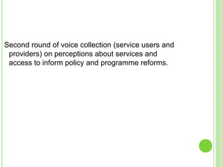 Second round of voice collection (service users and
 providers) on perceptions about services and
 access to inform policy and programme reforms.
 
