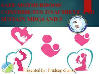 SAFE MOTHERHOOD
CONTRIBUTES TO ACHIEVE AND
SUSTAIN MDG4 AND 5
• Presented by: Pradeep chalise
 