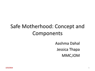 Safe Motherhood: Concept and
Components
Aashma Dahal
Jessica Thapa
MMC,IOM
2/22/2018 1
 