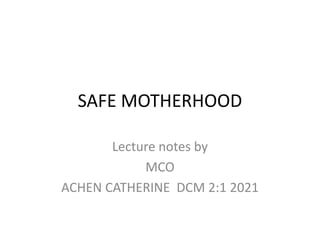 SAFE MOTHERHOOD
Lecture notes by
MCO
ACHEN CATHERINE DCM 2:1 2021
 