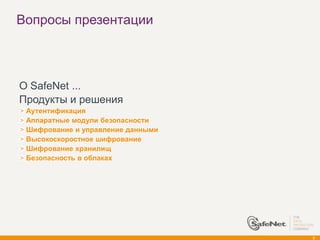 Вопросы презентации



О SafeNet ...
Продукты и решения
 Аутентификация
 Аппаратные модули безопасности
 Шифрование и управление данными
 Высокоскоростное шифрование
 Шифрование хранилищ
 Безопасность в облаках




                                   2
 