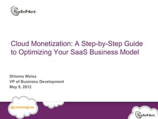 Cloud Monetization: A Step-by-Step Guide
   to Optimizing Your SaaS Business Model


 Shlomo Weiss
 VP of Business Development
 May 9, 2012




   @LicensingLive


© SafeNet Confidential and Proprietary
 