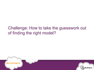 Challenge: How to take the guesswork out
      of finding the right model?




   @LicensingLive

© SafeNet Confidential and Proprietary

                                                 16
 