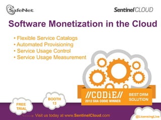 Software Monetization in the Cloud
 • Flexible Service Catalogs
 • Automated Provisioning
 • Service Usage Control
 • Service Usage Measurement




               Booth
               BOOTH
 FREE           #13
                 13
 TRIAL
         Visit us today at www.SentinelCloud.com   @LicensingLive
 