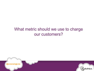 What metric should we use to charge
                             our customers?




   @LicensingLive

© SafeNet Confidential and Proprietary

                                                         9
 