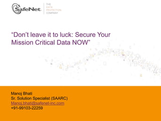 Insert Your Name
Insert Your Title
Insert Date
“Don’t leave it to luck: Secure Your
Mission Critical Data NOW”
Manoj Bhati
Sr. Solution Specialist (SAARC)
Manoj.bhati@safenet-inc.com
+91-99103-22259
 