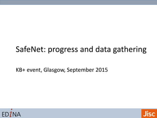 SafeNet: progress and data gathering
KB+ event, Glasgow, September 2015
 