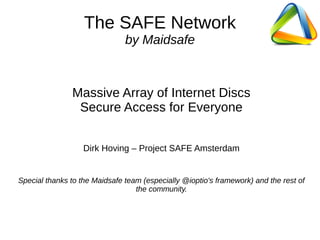 The SAFE Network
by Maidsafe
Massive Array of Internet Discs
Secure Access for Everyone
Dirk Hoving – Project SAFE Amsterdam
Special thanks to the Maidsafe team (especially @ioptio's framework) and the rest of
the community.
 
