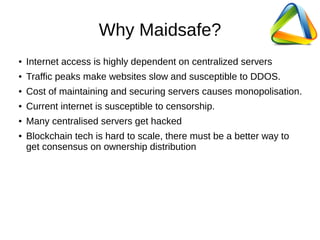 Why Maidsafe?
● Internet access is highly dependent on centralized servers
● Traffic peaks make websites slow and suscepti...