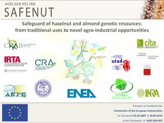 AGRI GEN RES 068 Safeguard of hazelnut and almond genetic resources:from traditional uses to novel agro-industrial opportunities A project co-fundedby the  Commissionof the EuropeanCommunities for the period01.03.2007to30.09.2010 in the frameworkofAGRI GEN RES 