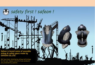 Safeon is brand name of wearable
airbag & safety gears made by
SAFEON CO.,LTD.
We have been developing airbag technology
for the last 10years and all of our products
are protected by patents.
 