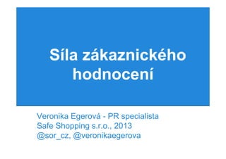 Síla zákaznického
      hodnocení

Veronika Egerová - PR specialista
Safe Shopping s.r.o., 2013
@sor_cz, @veronikaegerova
 