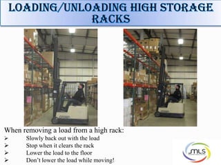 When removing a load from a high rack:
 Slowly back out with the load
 Stop when it clears the rack
 Lower the load to the floor
 Don’t lower the load while moving!
 