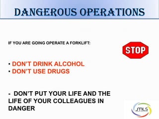 IF YOU ARE GOING OPERATE A FORKLIFT:
• DON’T DRINK ALCOHOL
• DON’T USE DRUGS
- DON’T PUT YOUR LIFE AND THE
LIFE OF YOUR COLLEAGUES IN
DANGER
 