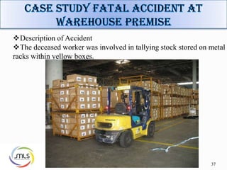 37
Description of Accident
The deceased worker was involved in tallying stock stored on metal
racks within yellow boxes.
 