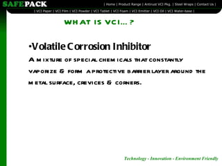 Volatile Corrosion Inhibitor A mixture of special chemicals that constantly vaporize & form a protective barrier layer around the metal surface, crevices & corners. WHAT IS VCI…? 