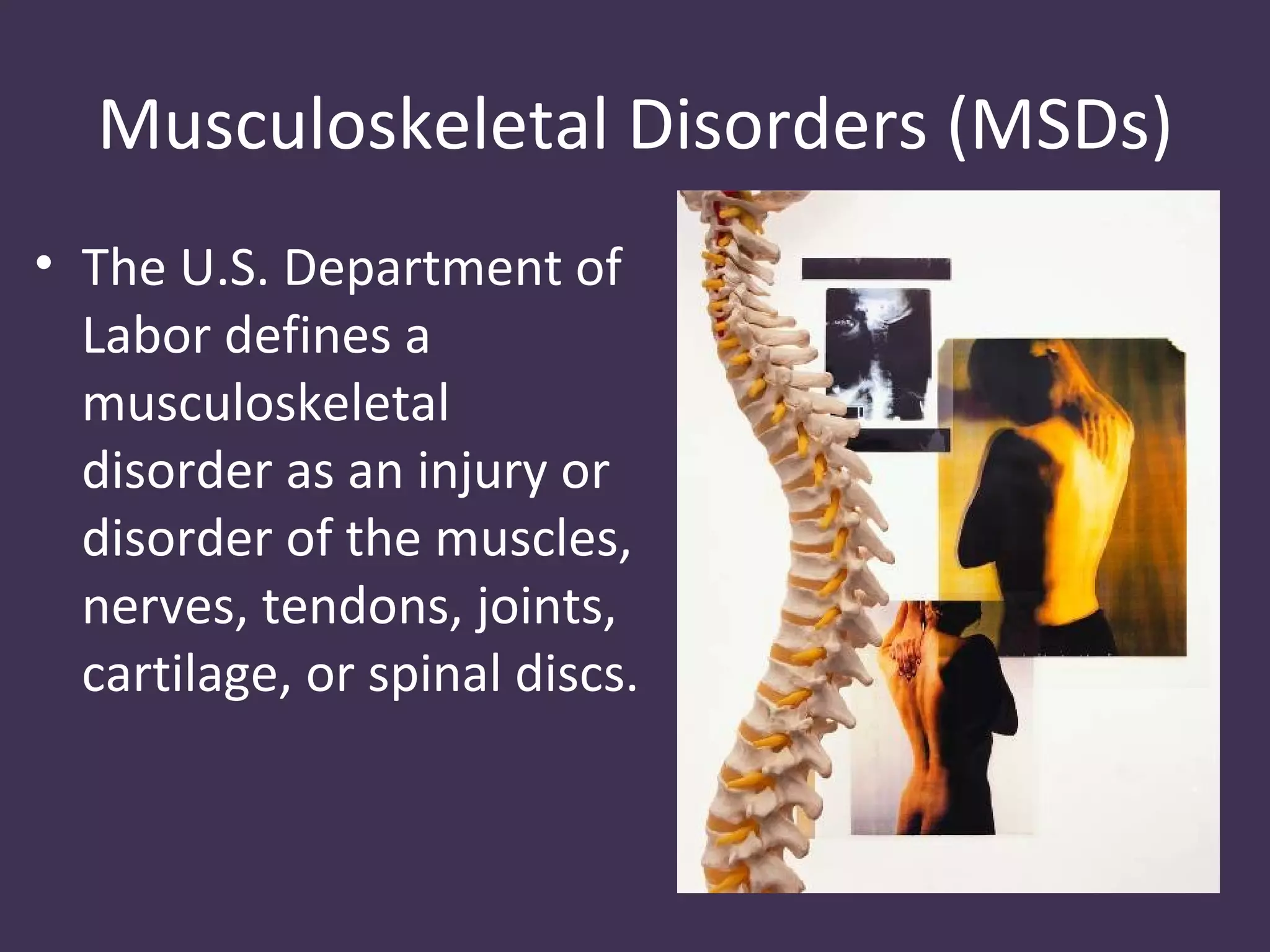 Musculoskeletal Disorders (MSDs)
• The U.S. Department of
  Labor defines a
  musculoskeletal
  disorder as an injury or
  disorder of the muscles,
  nerves, tendons, joints,
  cartilage, or spinal discs.
 