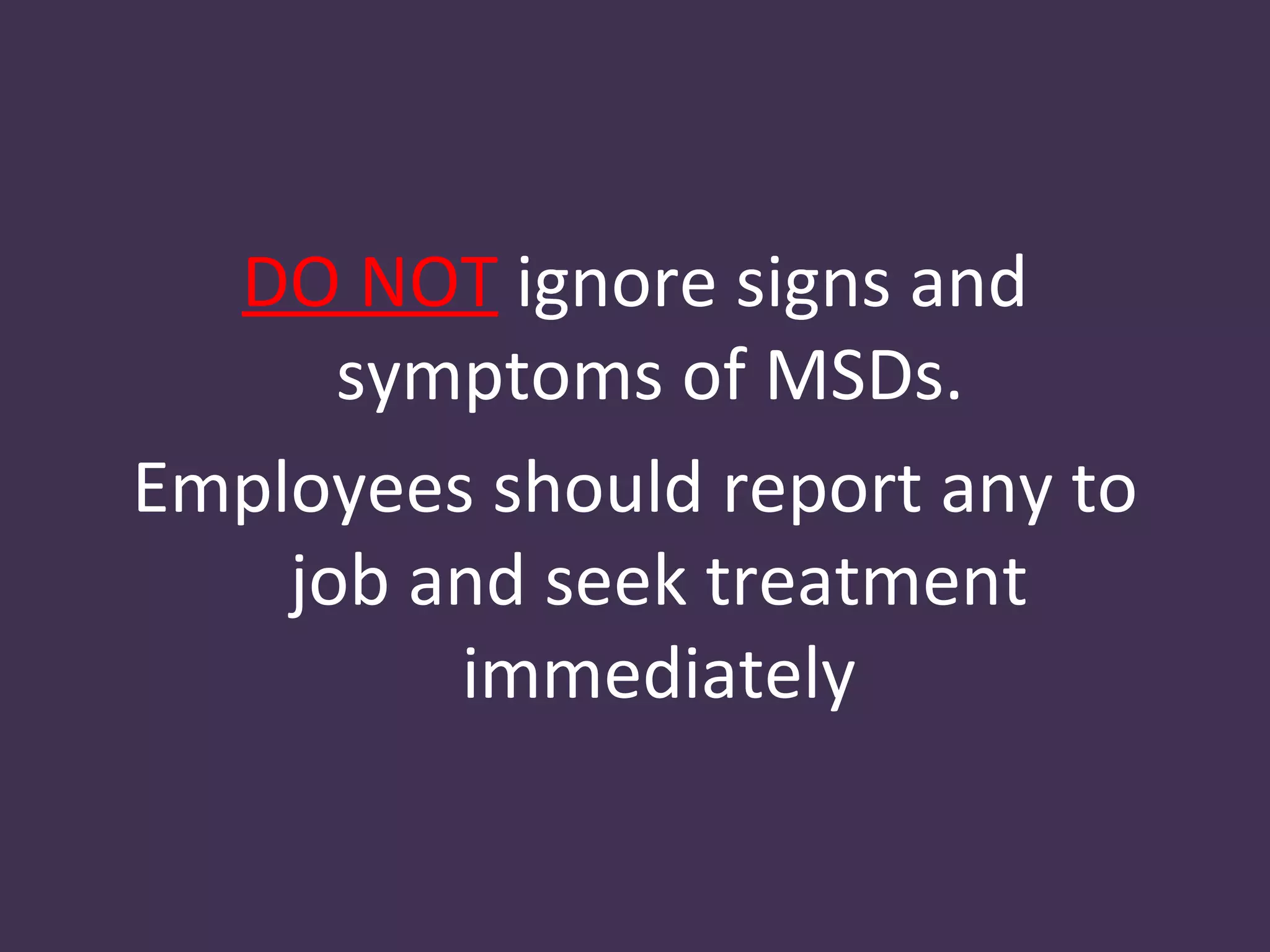 DO NOT ignore signs and
      symptoms of MSDs.
Employees should report any to
    job and seek treatment
         immediately
 