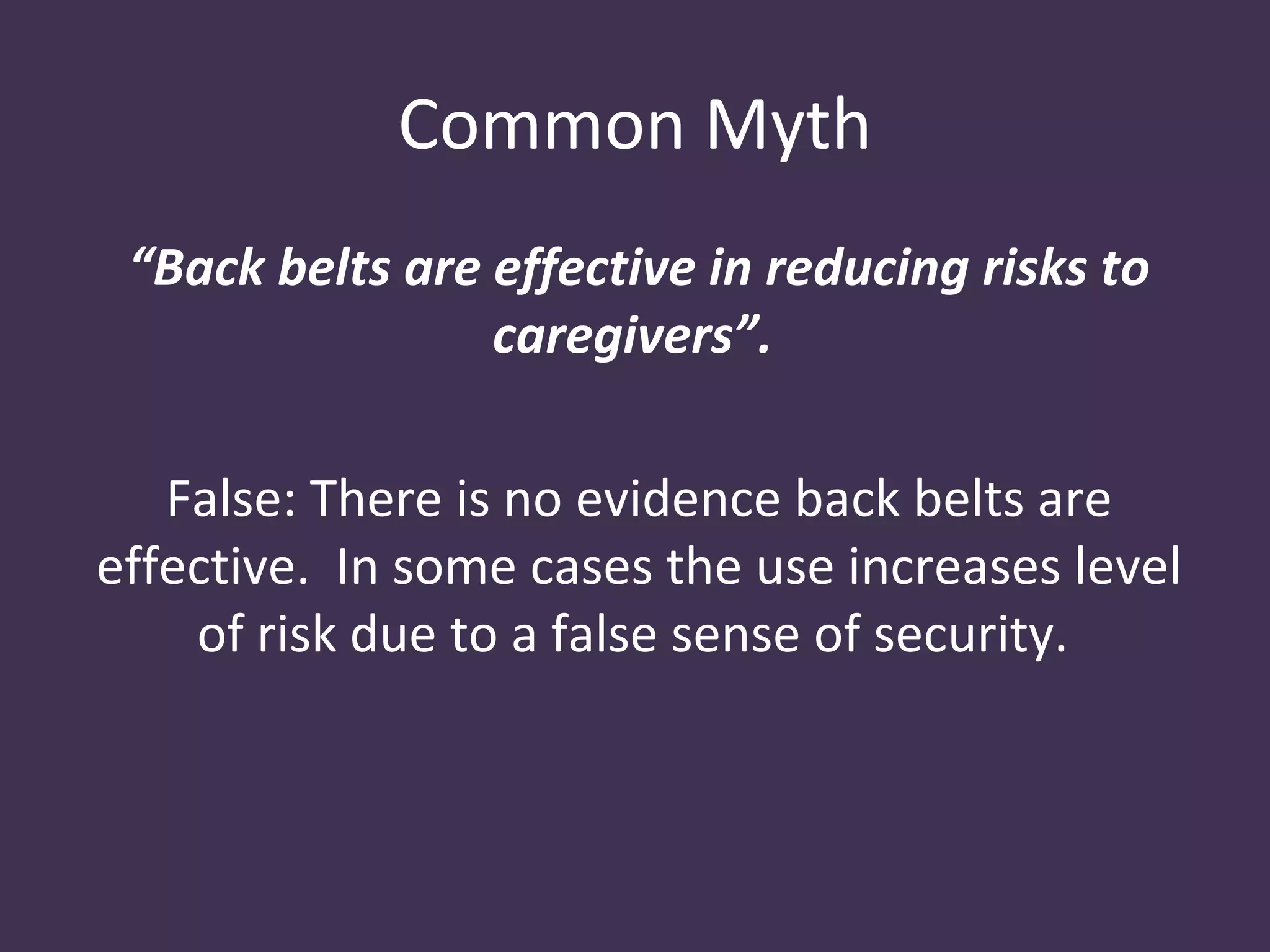 Common Myth
 “Back belts are effective in reducing risks to
                 caregivers”.

   False: There is no evidence back belts are
effective. In some cases the use increases level
    of risk due to a false sense of security.
 