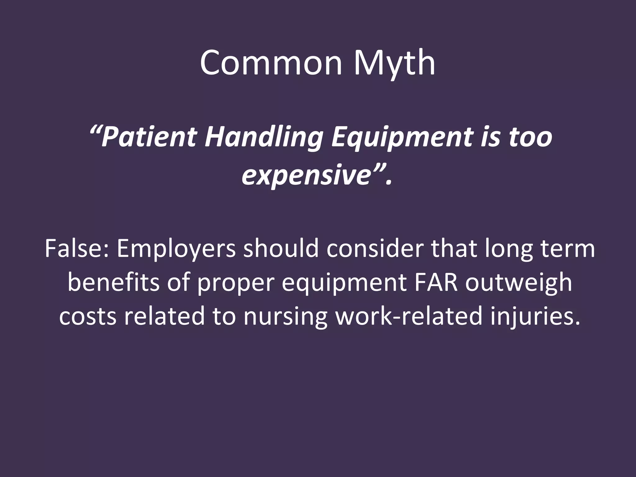 Common Myth
   “Patient Handling Equipment is too
              expensive”.

False: Employers should consider that long term
  benefits of proper equipment FAR outweigh
 costs related to nursing work-related injuries.
 
