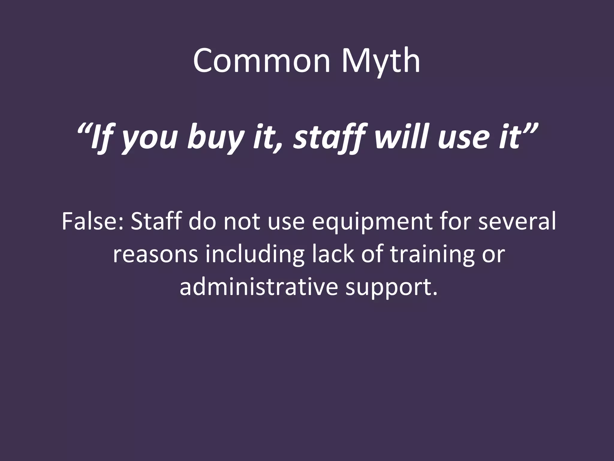 Common Myth

 “If you buy it, staff will use it”

False: Staff do not use equipment for several
     reasons including lack of training or
            administrative support.
 
